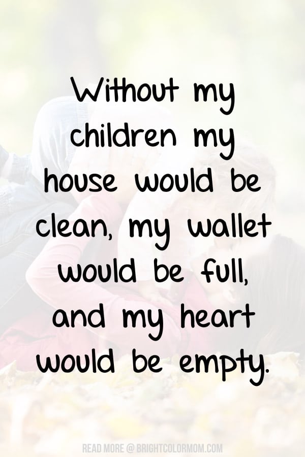 Without my children my house would be clean, my wallet would be full, and my heart would be empty.