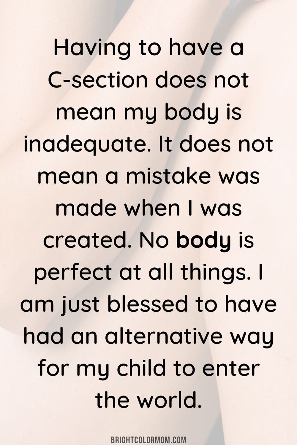 Having to have a C-section does not mean my body is inadequate. It does not mean a mistake was made when I was created. No body is perfect at all things. I am just blessed to have had an alternative way for my child to enter the world.