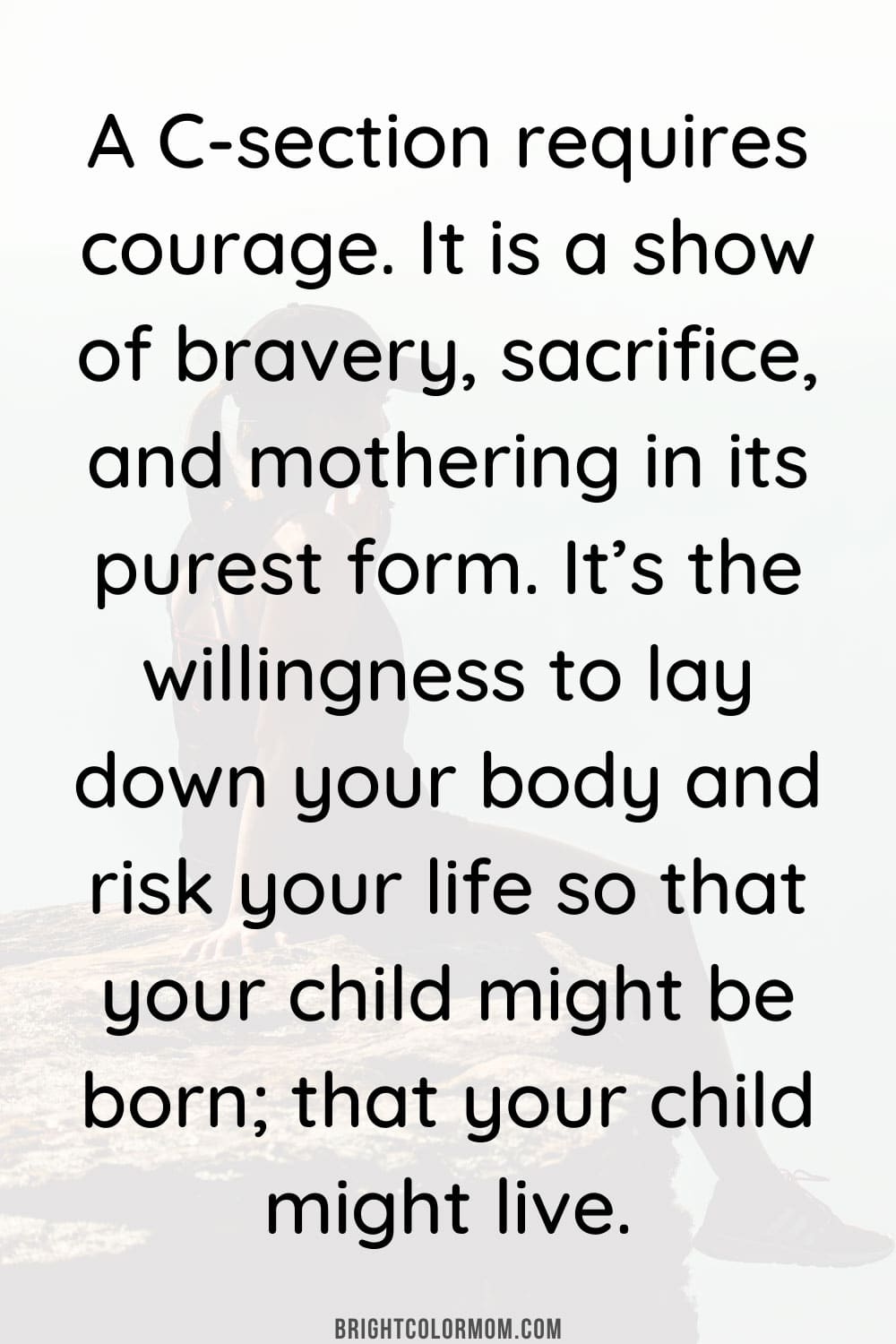A C-section requires courage. It is a show of bravery, sacrifice, and mothering in its purest form. It’s the willingness to lay down your body and risk your life so that your child might be born; that your child might live.