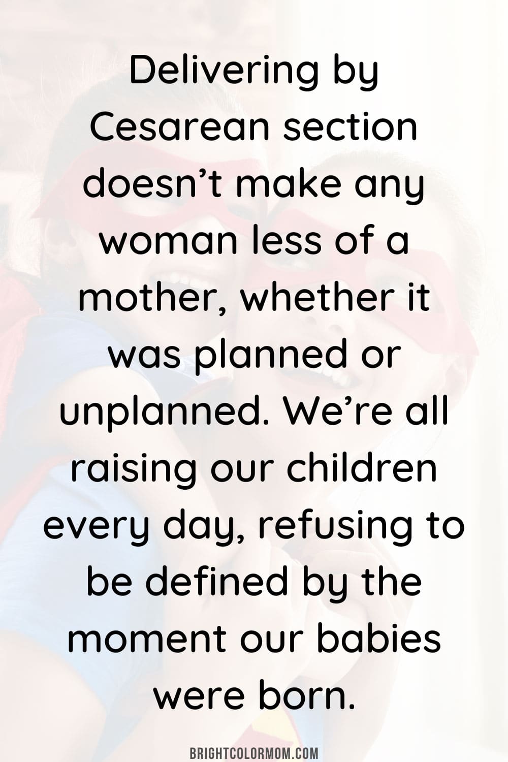 Delivering by Cesarean section doesn’t make any woman less of a mother, whether it was planned or unplanned. We’re all raising our children every day, refusing to be defined by the moment our babies were born.