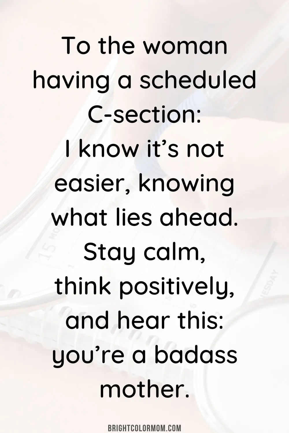 To the woman having a scheduled C-section: I know it’s not easier, knowing what lies ahead. Stay calm, think positively, and hear this: you’re a badass mother.