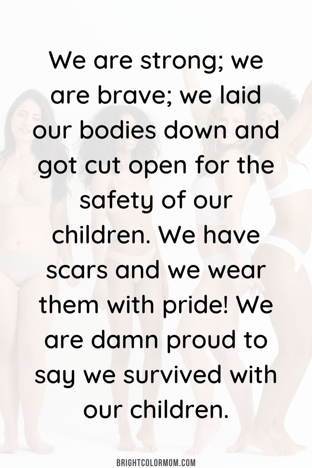 We are strong; we are brave; we laid our bodies down and got cut open for the safety of our children. We have scars and we wear them with pride! We are damn proud to say we survived with our children.