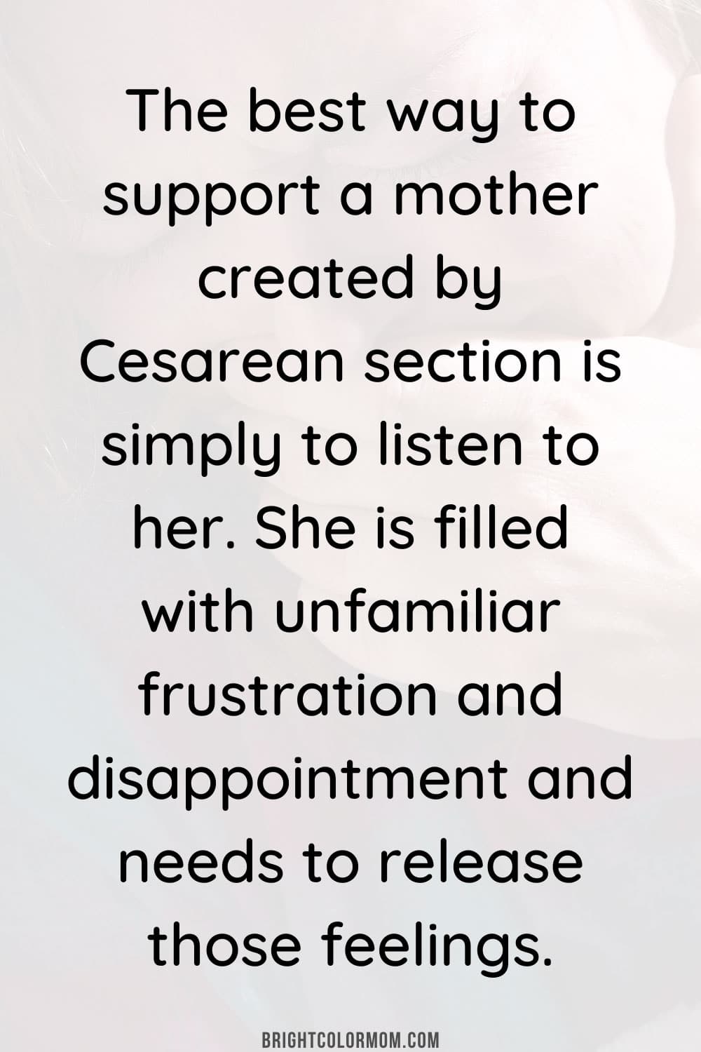 The best way to support a mother created by Cesarean section is simply to listen to her. She is filled with unfamiliar frustration and disappointment and needs to release those feelings.