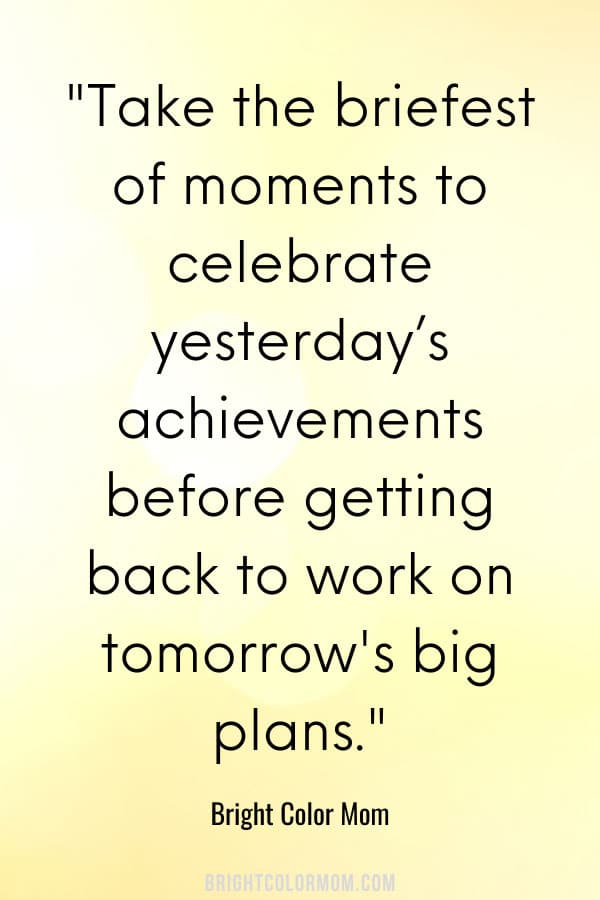 Take the briefest of moments to celebrate yesterday's achievements before getting back to work on tomorrow's big plans.