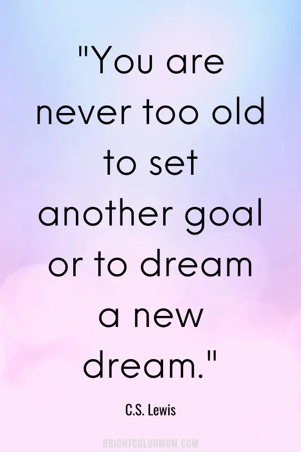 You are never too old to set another goal or to dream a new dream.