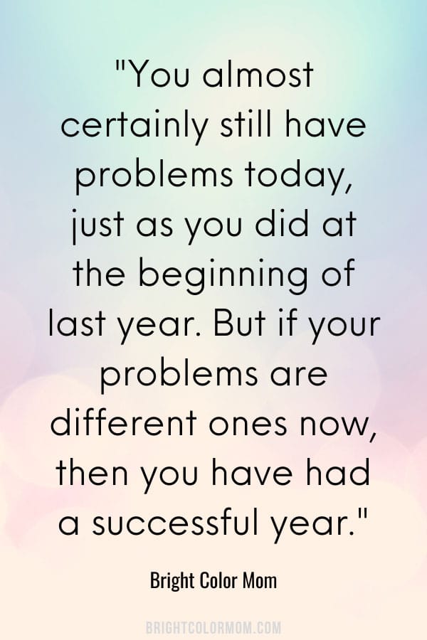You almost certainly still have problems today, just as you did at the beginning of last year. But if your problems are different ones now, then you have had a successful year.
