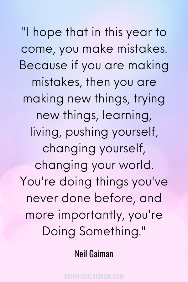 I hope that in this year to come, you make mistakes. Because if you are making mistakes, then you are making new things, trying new things, learning, living, pushing yourself, changing yourself, changing your world. You're doing things you've never done before, and more importantly, you're Doing Something.
