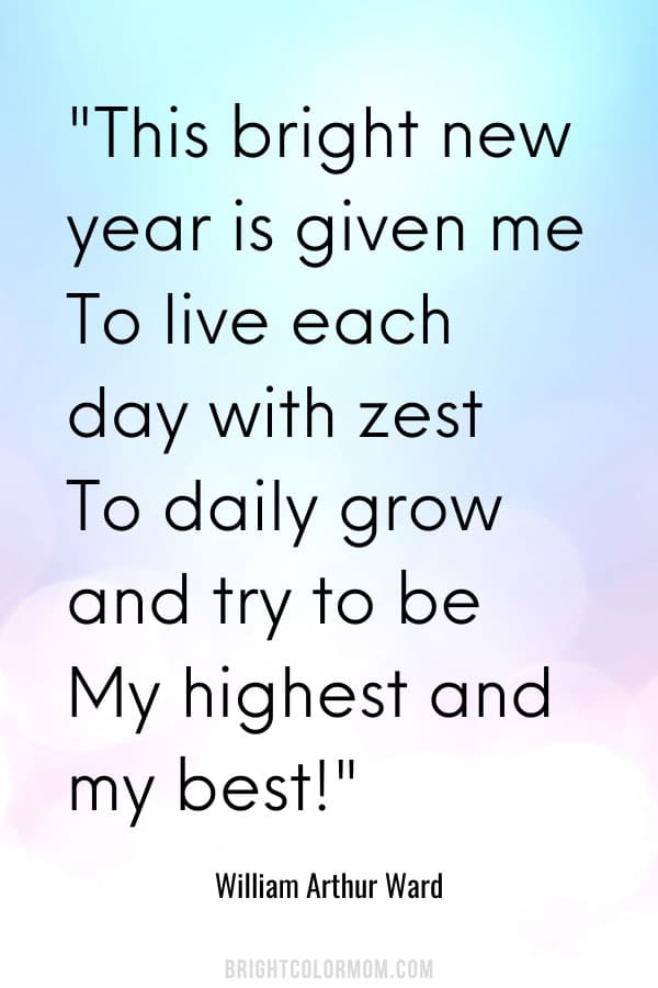 This bright new year is given me  To live each day with zest  To daily grow and try to be  My highest and my best!