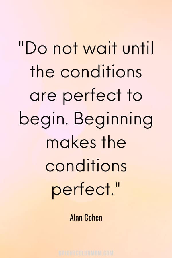 Do not wait until the conditions are perfect to begin. Beginning makes the conditions perfect.