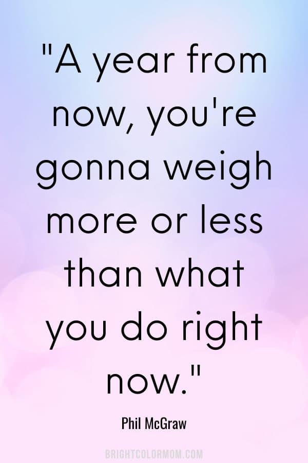 A year from now, you're gonna weigh more or less than what you do right now.