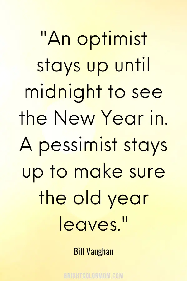 An optimist stays up until midnight to see the New Year in. A pessimist stays up to make sure the old year leaves.