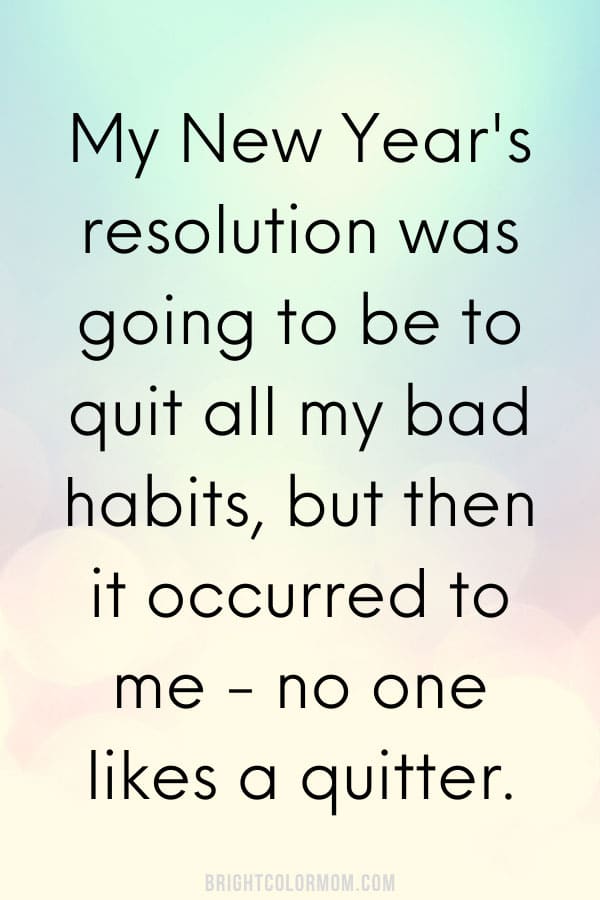 My New Year's resolution was going to be to quit all my bad habits, but then it occurred to me - no one likes a quitter.