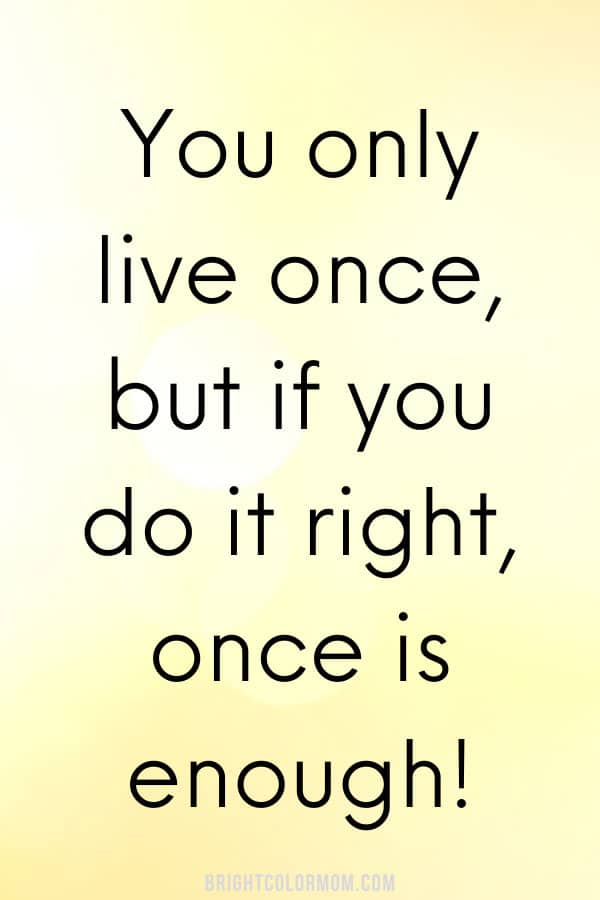 You only live once, but if you do it right, once is enough!