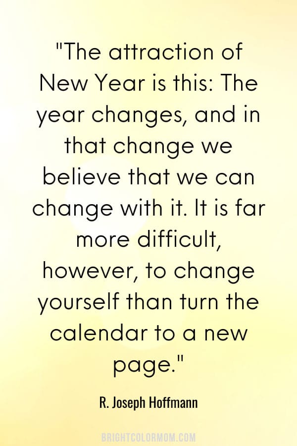 The attraction of New Year is this: The year changes, and in that change we believe that we can change with it. It is far more difficult, however, to change yourself than turn the calendar to a new page.