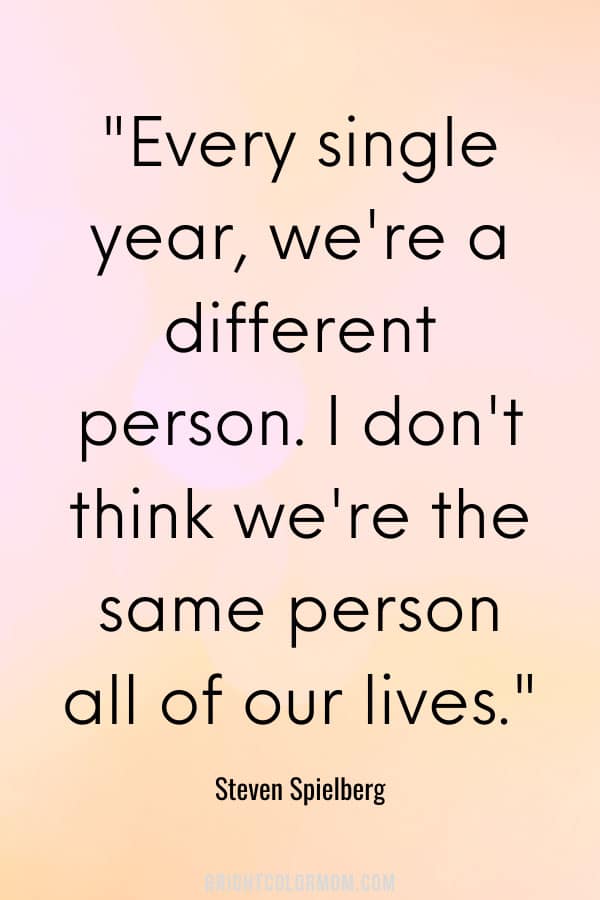 Every single year, we're a different person. I don't think we're the same person all of our lives.