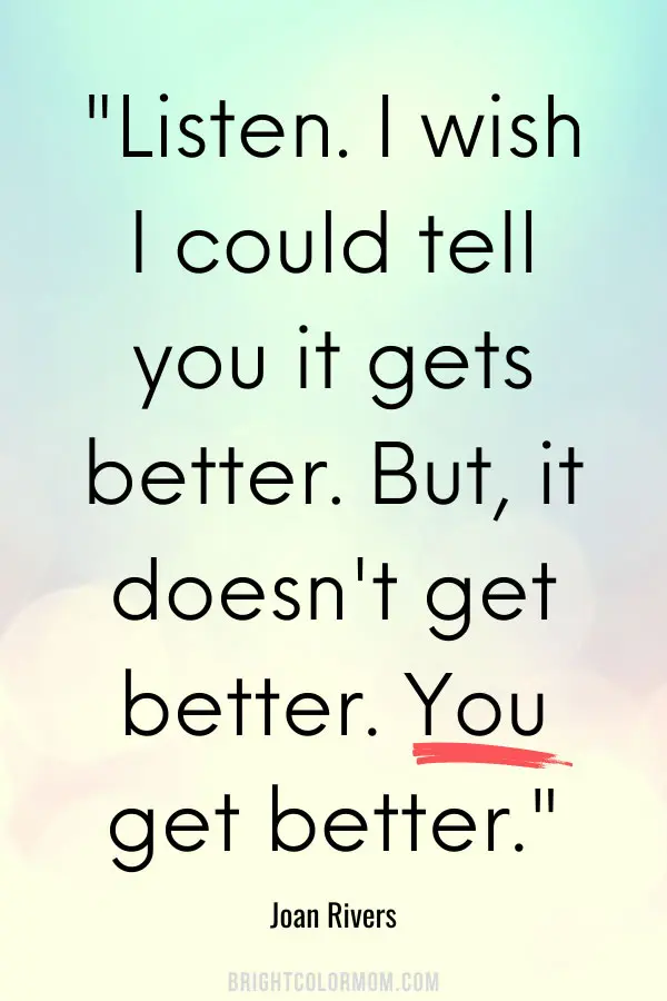 Listen. I wish I could tell you it gets better. But, it doesn't get better. You get better.