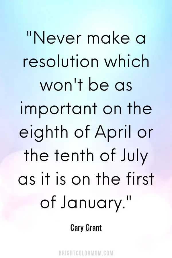 Never make a resolution which won't be as important on the eighth of April or the tenth of July as it is on the first of January.