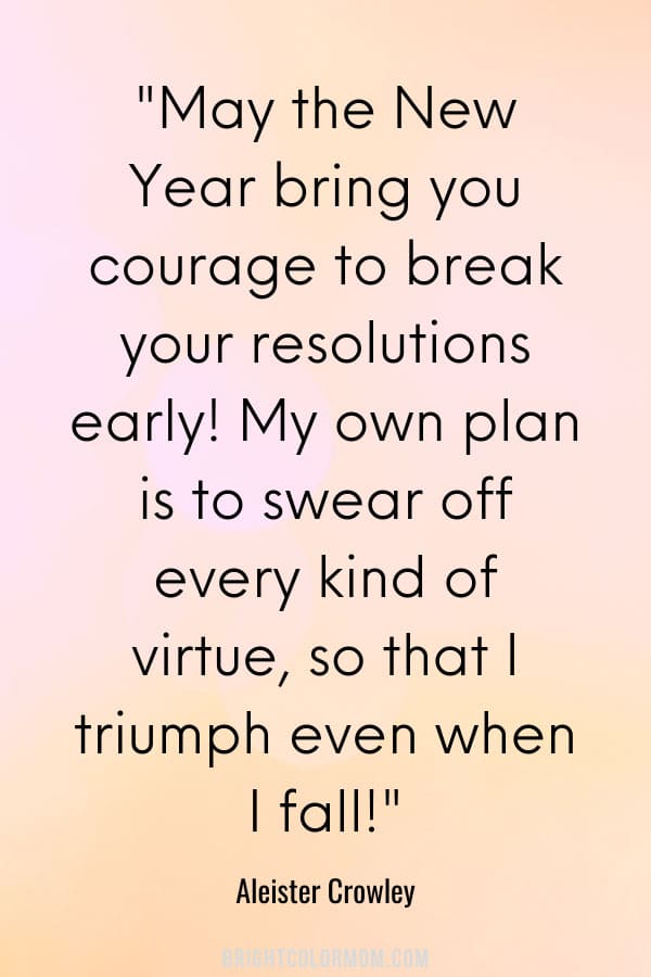May the New Year bring you courage to break your resolutions early! My own plan is to swear off every kind of virtue, so that I triumph even when I fall!