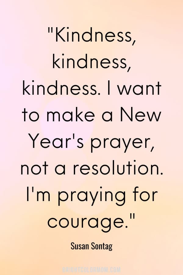 Kindness, kindness, kindness. I want to make a New Year's prayer, not a resolution. I'm praying for courage.