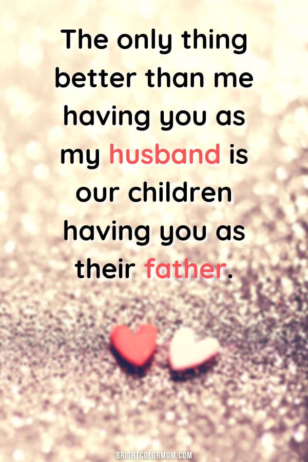 The only thing better than me having you as my husband is our children having you as their father.