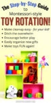 The Step-by-Step Guide to Montessori-style toy rotation! Make cleanup easy - for your kids! Ditch the overwhelm. Encourage better play. Easily organize new gifts. Make toys FUN again!